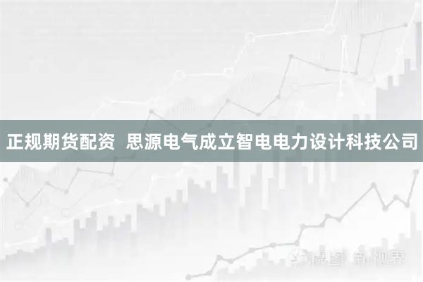 正规期货配资  思源电气成立智电电力设计科技公司