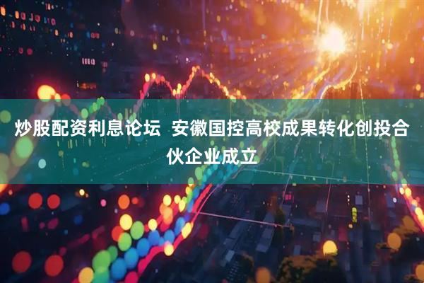 炒股配资利息论坛  安徽国控高校成果转化创投合伙企业成立