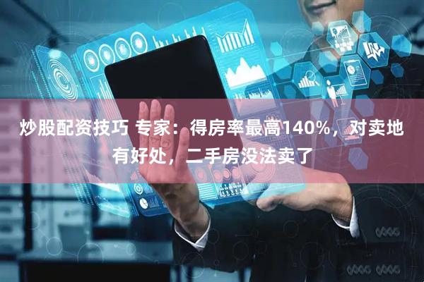 炒股配资技巧 专家：得房率最高140%，对卖地有好处，二手房没法卖了