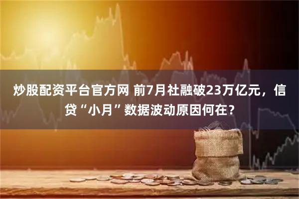 炒股配资平台官方网 前7月社融破23万亿元，信贷“小月”数据波动原因何在？