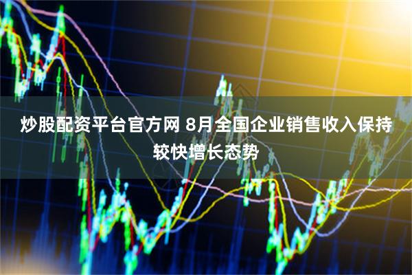 炒股配资平台官方网 8月全国企业销售收入保持较快增长态势