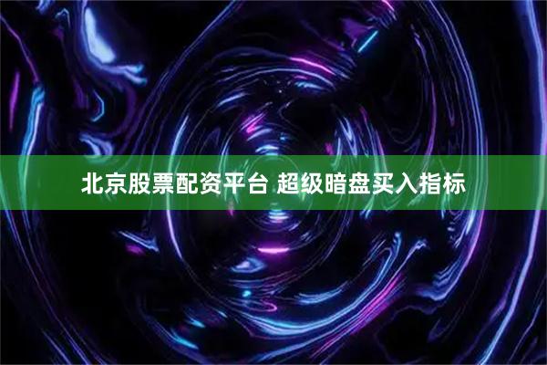 北京股票配资平台 超级暗盘买入指标