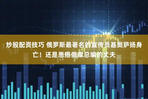 炒股配资技巧 俄罗斯最著名的宣传员基奥萨扬身亡！还是患癌俄媒总编的丈夫