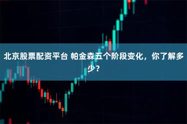 北京股票配资平台 帕金森五个阶段变化，你了解多少？