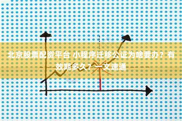 北京股票配资平台 小程序迁移公证为啥要办？有效期多久？一文速通