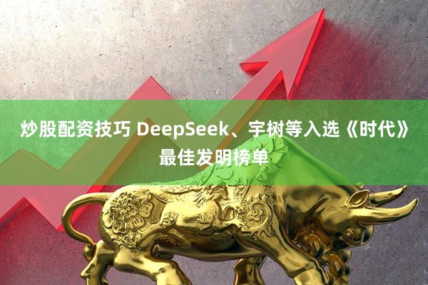 炒股配资技巧 DeepSeek、宇树等入选《时代》最佳发明榜单