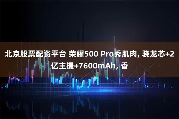 北京股票配资平台 荣耀500 Pro秀肌肉, 骁龙芯+2亿主摄+7600mAh, 香