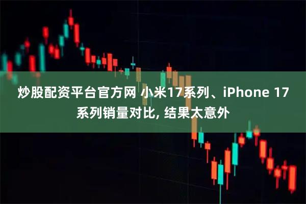 炒股配资平台官方网 小米17系列、iPhone 17系列销量对比, 结果太意外